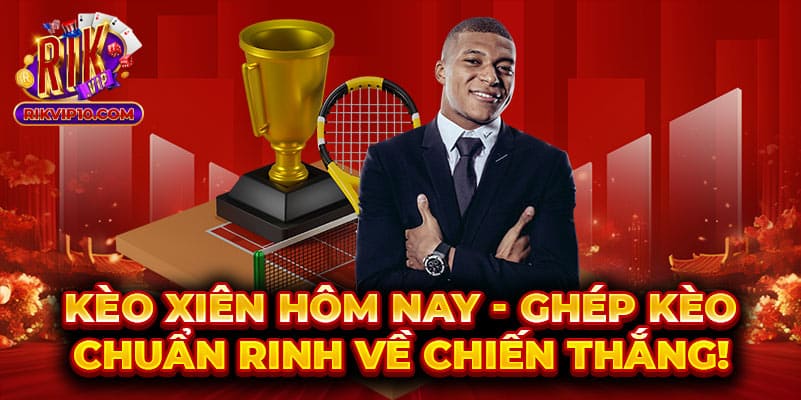 Kèo xiên hôm nay - Ghép kèo chuẩn rinh về chiến thắng